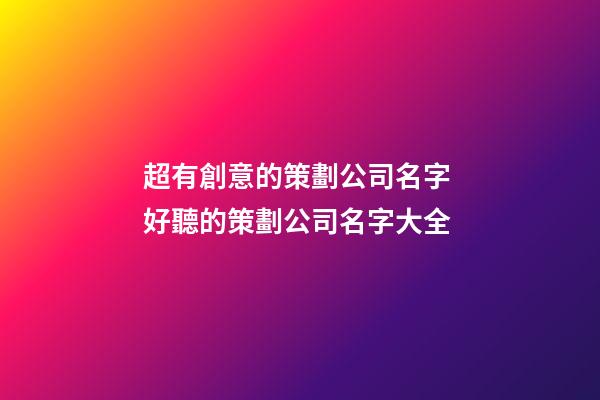 超有創意的策劃公司名字 好聽的策劃公司名字大全